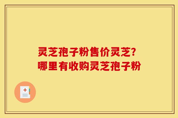 灵芝孢子粉售价灵芝?哪里有收购灵芝孢子粉