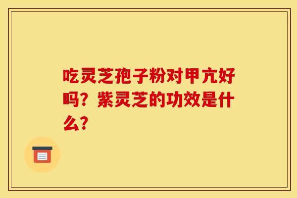 吃灵芝孢子粉对甲亢好吗?紫灵芝的功效是什么?