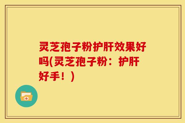 灵芝孢子粉护肝效果好吗(灵芝孢子粉：护肝好手！)