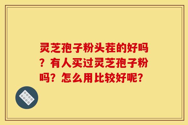 灵芝孢子粉头茬的好吗？有人买过灵芝孢子粉吗？怎么用比较好呢？