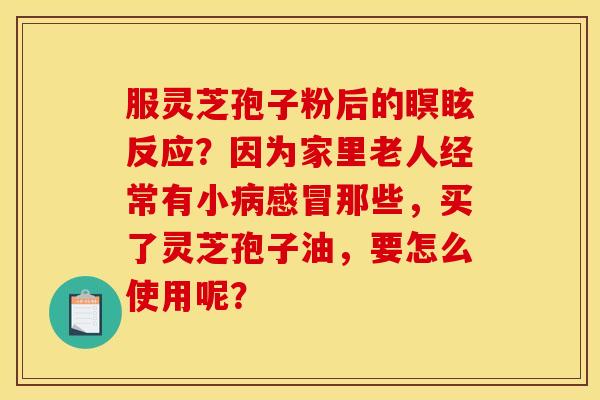 服灵芝孢子粉后的瞑眩反应？因为家里老人经常有小病感冒那些，买了灵芝孢子油，要怎么使用呢？