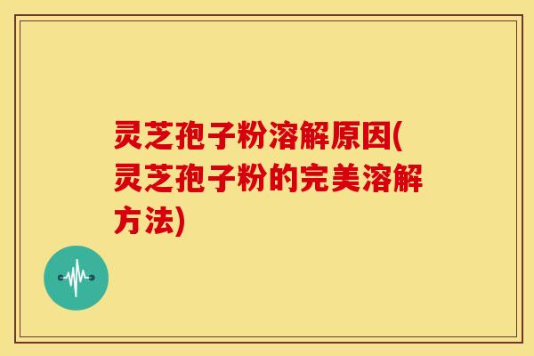 灵芝孢子粉溶解原因(灵芝孢子粉的完美溶解方法)