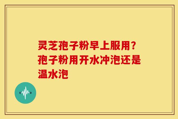 灵芝孢子粉早上服用?孢子粉用开水冲泡还是温水泡