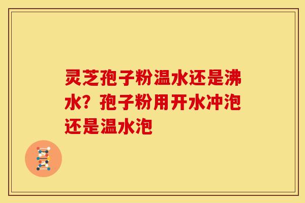 灵芝孢子粉温水还是沸水？孢子粉用开水冲泡还是温水泡