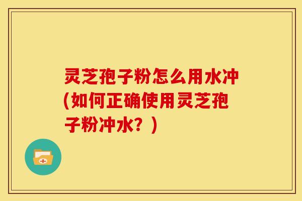 灵芝孢子粉怎么用水冲(如何正确使用灵芝孢子粉冲水？)