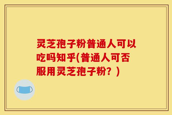 灵芝孢子粉普通人可以吃吗知乎(普通人可否服用灵芝孢子粉?)