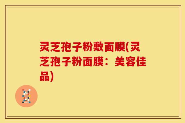 灵芝孢子粉敷面膜(灵芝孢子粉面膜：美容佳品)