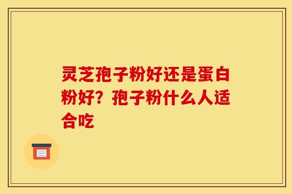 灵芝孢子粉好还是蛋白粉好?孢子粉什么人适合吃