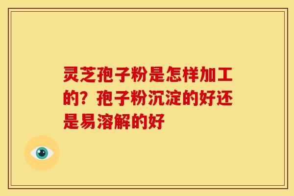 灵芝孢子粉是怎样加工的?孢子粉沉淀的好还是易溶解的好