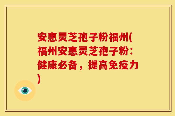 安惠灵芝孢子粉福州(福州安惠灵芝孢子粉:健康必备,提高免疫力)
