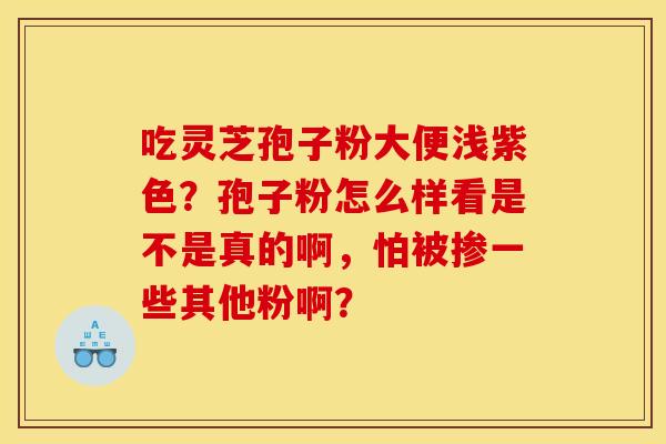 吃灵芝孢子粉大便浅紫色?孢子粉怎么样看是不是真的啊,怕被掺一些其他粉啊?