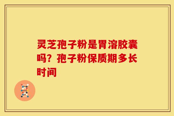 灵芝孢子粉是胃溶胶囊吗?孢子粉保质期多长时间
