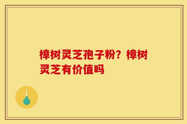 樟树灵芝孢子粉?樟树灵芝有价值吗