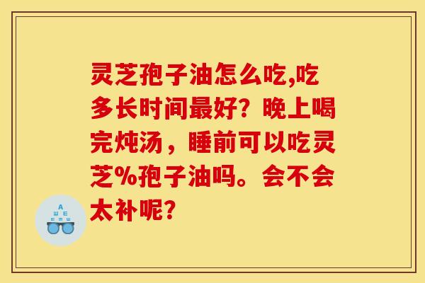 灵芝孢子油怎么吃,吃多长时间最好？晚上喝完炖汤，睡前可以吃灵芝%孢子油吗。会不会太补呢？