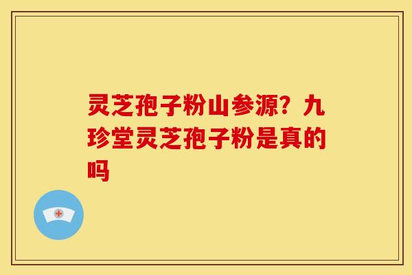 灵芝孢子粉山参源？九珍堂灵芝孢子粉是真的吗