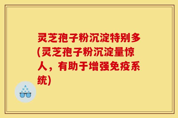 灵芝孢子粉沉淀特别多(灵芝孢子粉沉淀量惊人,有助于增强免疫系统)