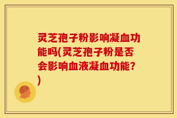 灵芝孢子粉影响凝血功能吗(灵芝孢子粉是否会影响血液凝血功能？)