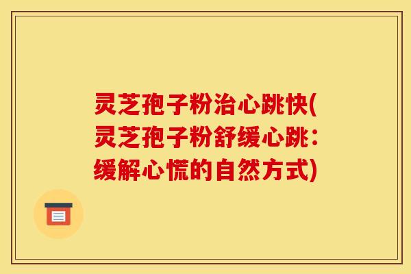 灵芝孢子粉治心跳快(灵芝孢子粉舒缓心跳:缓解心慌的自然方式)