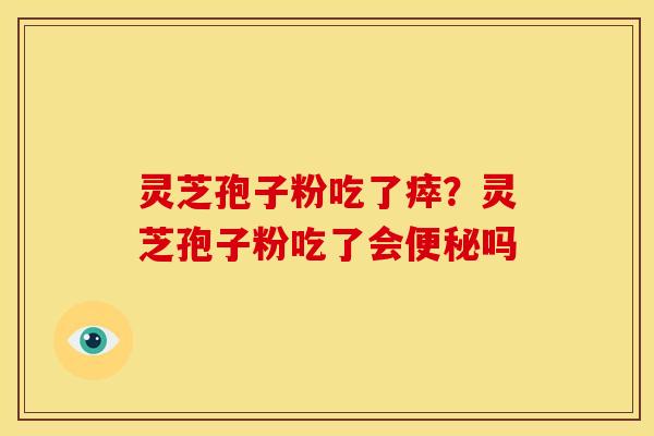 灵芝孢子粉吃了瘁?灵芝孢子粉吃了会便秘吗