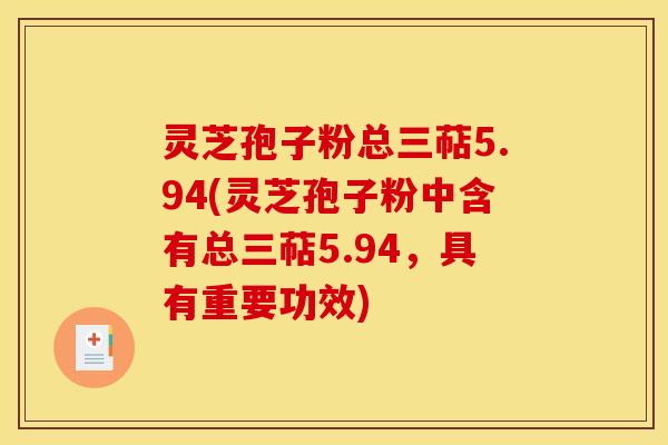 灵芝孢子粉总三萜5.94(灵芝孢子粉中含有总三萜5.94,具有重要功效)