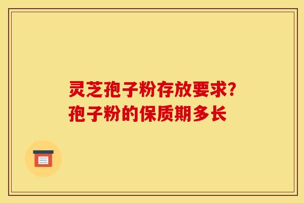 灵芝孢子粉存放要求?孢子粉的保质期多长