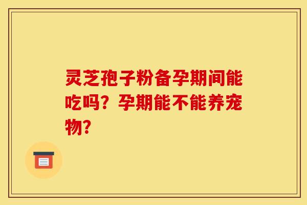 灵芝孢子粉备孕期间能吃吗？孕期能不能养宠物？