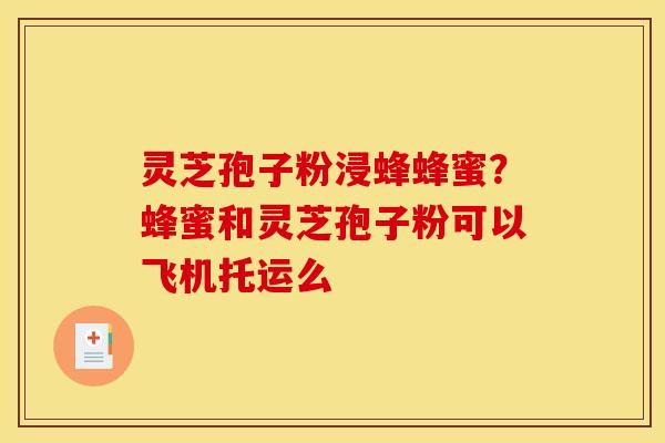 灵芝孢子粉浸蜂蜂蜜?蜂蜜和灵芝孢子粉可以飞机托运么