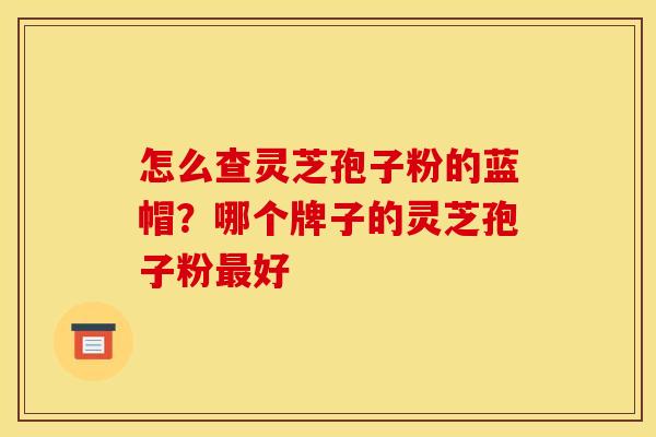 怎么查灵芝孢子粉的蓝帽?哪个牌子的灵芝孢子粉最好