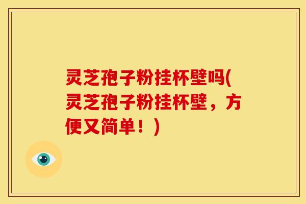 灵芝孢子粉挂杯壁吗(灵芝孢子粉挂杯壁，方便又简单！)
