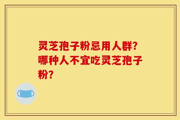 灵芝孢子粉忌用人群?哪种人不宜吃灵芝孢子粉?