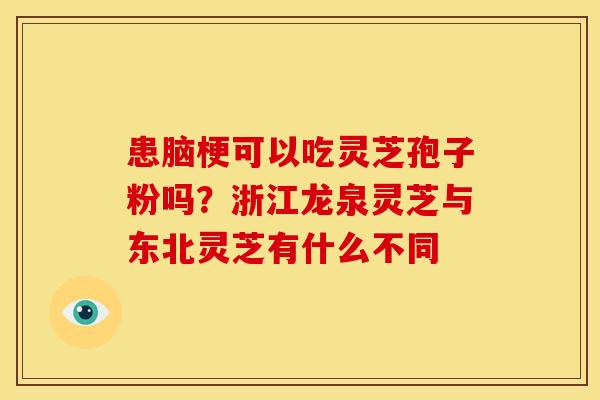 患脑梗可以吃灵芝孢子粉吗?浙江龙泉灵芝与东北灵芝有什么不同
