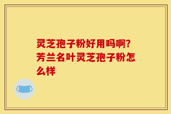 灵芝孢子粉好用吗啊?芳兰名叶灵芝孢子粉怎么样