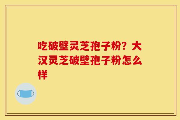 吃破壁灵芝孢子粉？大汉灵芝破壁孢子粉怎么样