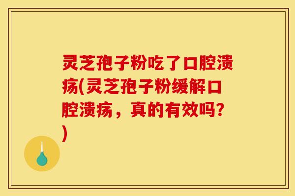 灵芝孢子粉吃了口腔溃疡(灵芝孢子粉缓解口腔溃疡，真的有效吗？)