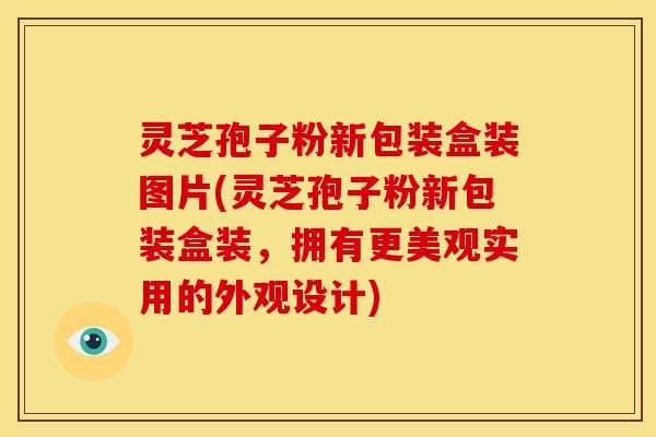 灵芝孢子粉新包装盒装图片(灵芝孢子粉新包装盒装,拥有更美观实用的外观设计)