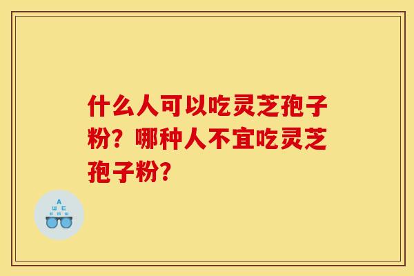什么人可以吃灵芝孢子粉？哪种人不宜吃灵芝孢子粉？
