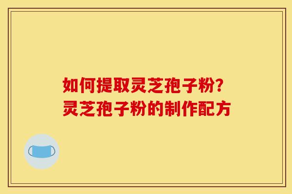如何提取灵芝孢子粉？灵芝孢子粉的制作配方