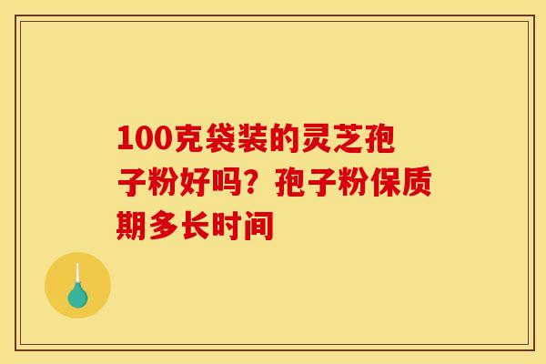 100克袋装的灵芝孢子粉好吗?孢子粉保质期多长时间