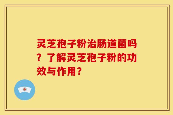 灵芝孢子粉治肠道菌吗？了解灵芝孢子粉的功效与作用？