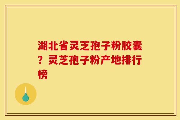 湖北省灵芝孢子粉胶囊？灵芝孢子粉产地排行榜