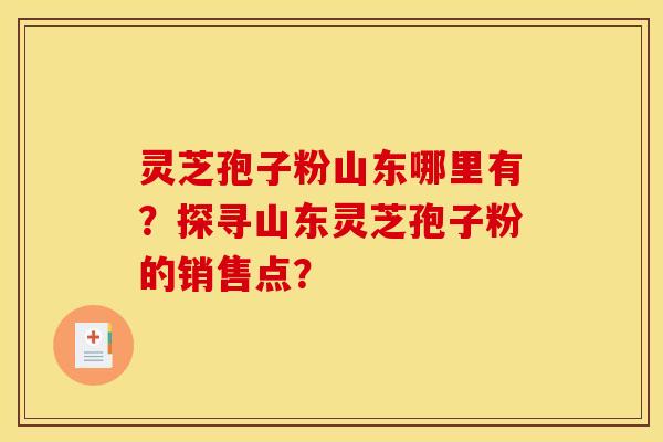 灵芝孢子粉山东哪里有?探寻山东灵芝孢子粉的销售点?
