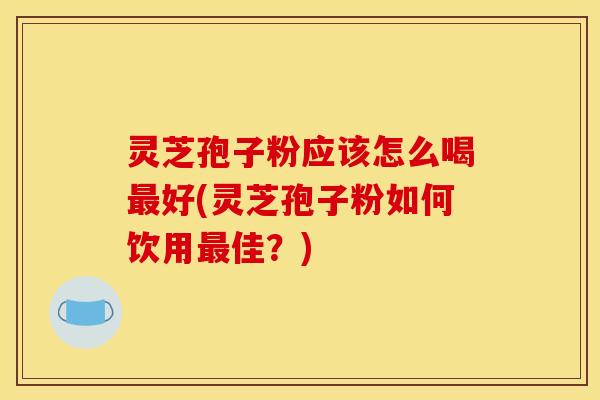 灵芝孢子粉应该怎么喝最好(灵芝孢子粉如何饮用最佳？)