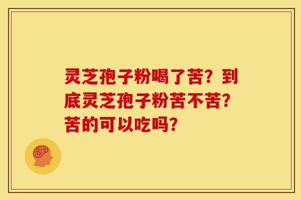 灵芝孢子粉喝了苦?到底灵芝孢子粉苦不苦?苦的可以吃吗?