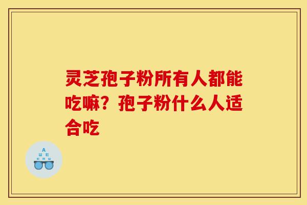 灵芝孢子粉所有人都能吃嘛?孢子粉什么人适合吃