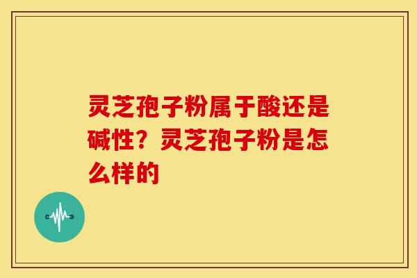 灵芝孢子粉属于酸还是碱性?灵芝孢子粉是怎么样的
