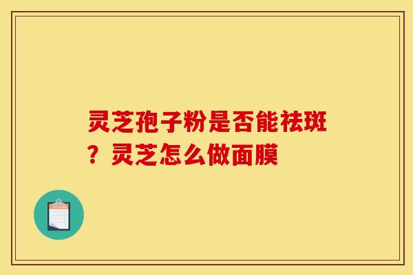 灵芝孢子粉是否能祛斑？灵芝怎么做面膜