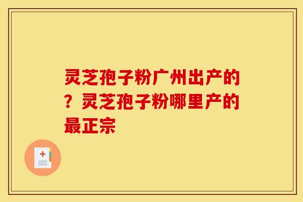灵芝孢子粉广州出产的？灵芝孢子粉哪里产的最正宗