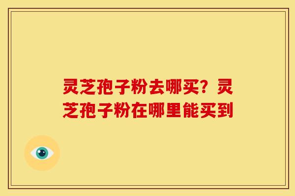 灵芝孢子粉去哪买?灵芝孢子粉在哪里能买到