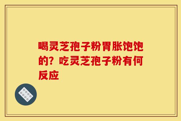 喝灵芝孢子粉胃胀饱饱的?吃灵芝孢子粉有何反应
