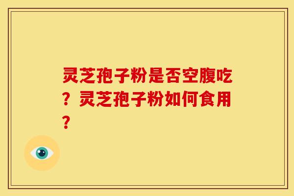 灵芝孢子粉是否空腹吃？灵芝孢子粉如何食用？